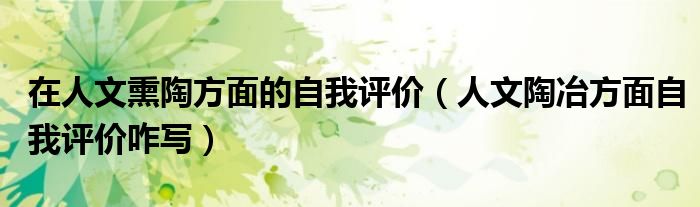 在人文熏陶方面的自我评价(人文陶冶方面自我评价咋写)