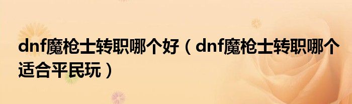 dnf魔枪士转职哪个好(dnf魔枪士转职哪个适合平民玩)