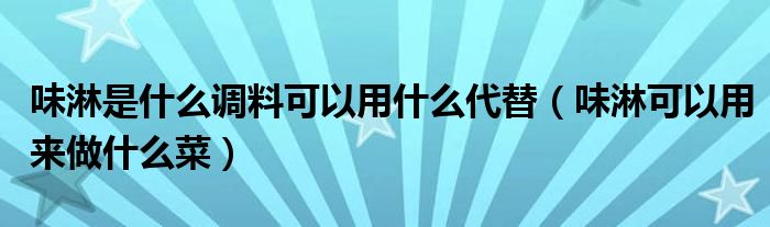 味淋是什么调料可以用什么代替(味淋可以用来做什么菜)