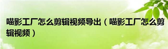 喵影工厂怎么剪辑视频导出(喵影工厂怎么剪辑视频)