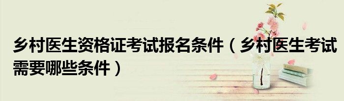 乡村医生资格证考试报名条件(乡村医生考试需要哪些条件)