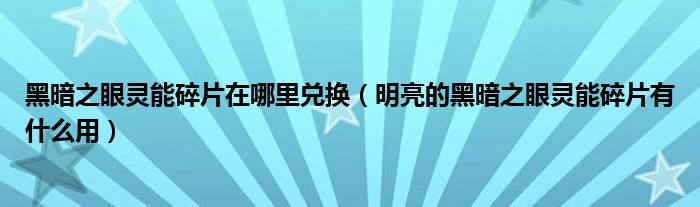 黑暗之眼灵能碎片在哪里兑换(明亮的黑暗之眼灵能碎片有什么用)