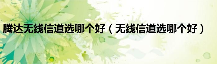 腾达无线信道选哪个好(无线信道选哪个好)
