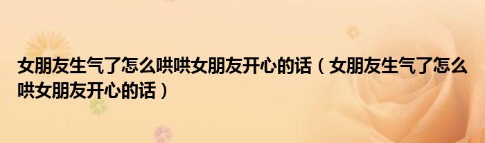 女朋友生气了怎么哄哄女朋友开心的话(女朋友生气了怎么哄女朋友开心的话)