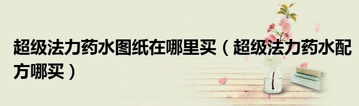 超级法力药水图纸在哪里买(超级法力药水配方哪买)