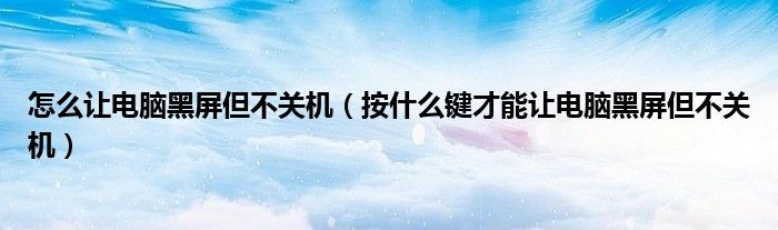 怎么让电脑黑屏但不关机(按什么键才能让电脑黑屏但不关机)