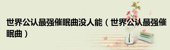 世界公认最强催眠曲没人能(世界公认最强催眠曲)