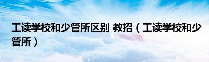 工读学校和少管所区别 教招(工读学校和少管所)