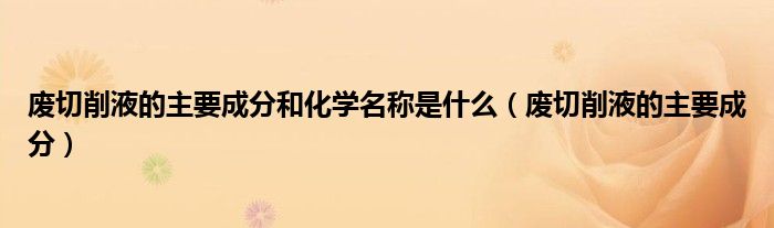废切削液的主要成分和化学名称是什么(废切削液的主要成分)