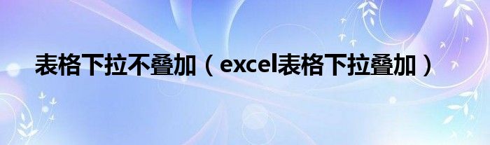 表格下拉不叠加(excel表格下拉叠加)