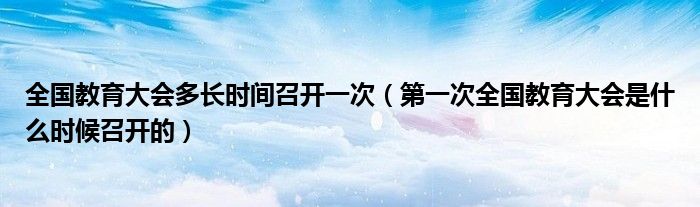 全国教育大会多长时间召开一次(第一次全国教育大会是什么时候召开的)