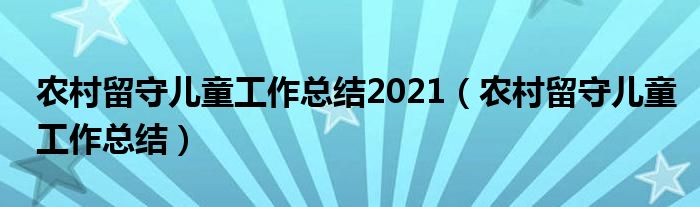 农村留守儿童工作总结2021(农村留守儿童工作总结)