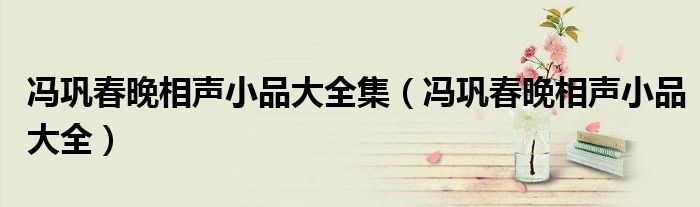 冯巩春晚相声小品大全集(冯巩春晚相声小品大全)