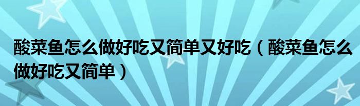 酸菜鱼怎么做好吃又简单又好吃(酸菜鱼怎么做好吃又简单)