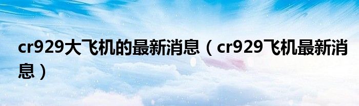 cr929大飞机的最新消息(cr929飞机最新消息)