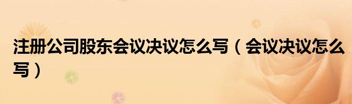 注册公司股东会议决议怎么写（会议决议怎么写）