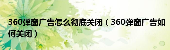 360弹窗广告怎么彻底关闭(360弹窗广告如何关闭)