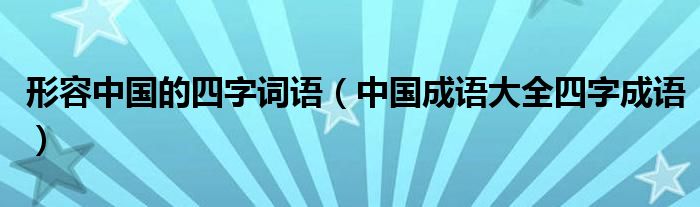 形容中国的四字词语(中国成语大全四字成语)