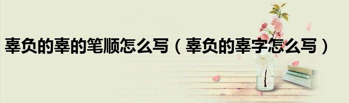 辜负的辜的笔顺怎么写(辜负的辜字怎么写)