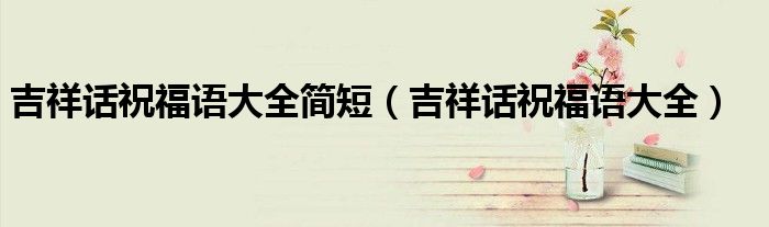 吉祥话祝福语大全简短(吉祥话祝福语大全)