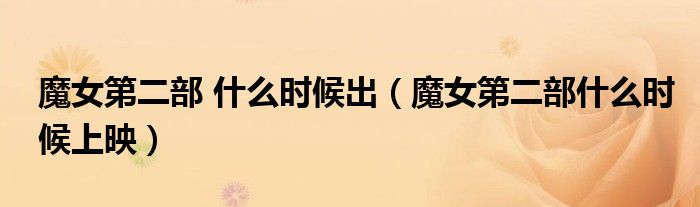 魔女第二部 什么时候出(魔女第二部什么时候上映)