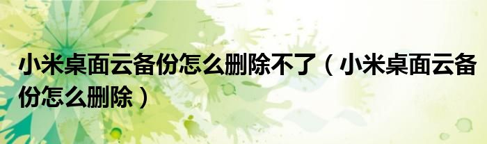 小米桌面云备份怎么删除不了(小米桌面云备份怎么删除)