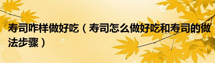寿司咋样做好吃(寿司怎么做好吃和寿司的做法步骤)