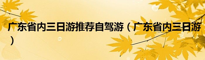 广东省内三日游推荐自驾游(广东省内三日游)