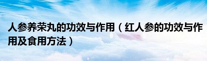 人参养荣丸的功效与作用(红人参的功效与作用及食用方法)