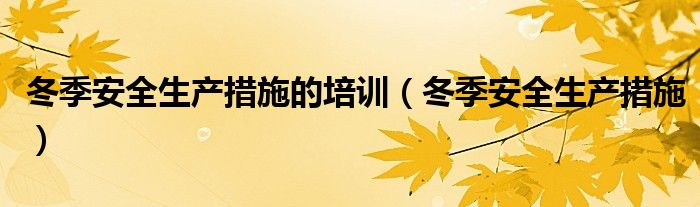 冬季安全生产措施的培训(冬季安全生产措施)