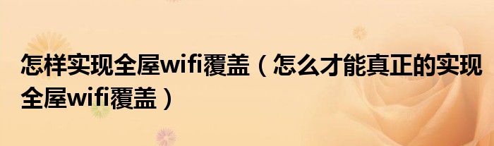 怎样实现全屋wifi覆盖(怎么才能真正的实现全屋wifi覆盖)