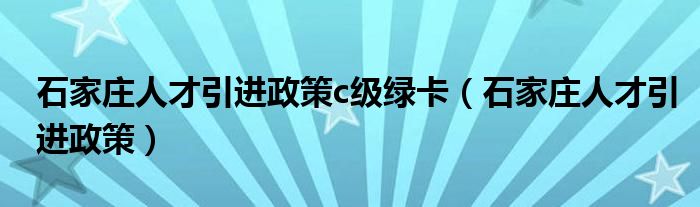 石家庄人才引进政策c级绿卡(石家庄人才引进政策)