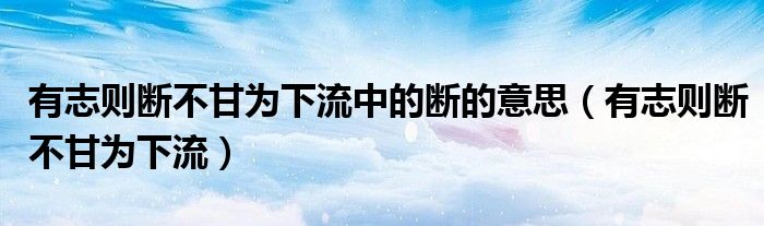 有志则断不甘为下流中的断的意思(有志则断不甘为下流)