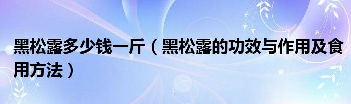 黑松露多少钱一斤(黑松露的功效与作用及食用方法)