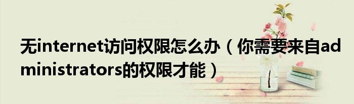 无internet访问权限怎么办(你需要来自administrators的权限才能)