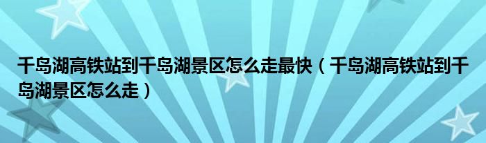 千岛湖高铁站到千岛湖景区怎么走最快(千岛湖高铁站到千岛湖景区怎么走)