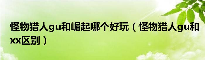 怪物猎人gu和崛起哪个好玩(怪物猎人gu和xx区别)