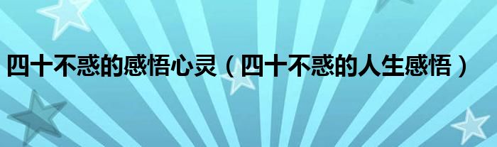 四十不惑的感悟心灵(四十不惑的人生感悟)