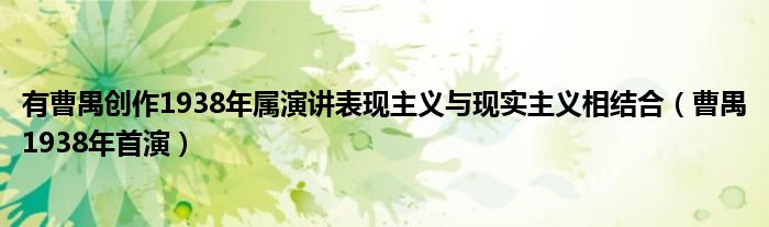 有曹禺创作1938年属演讲表现主义与现实主义相结合(曹禺1938年首演)