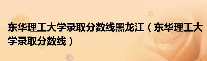 东华理工大学录取分数线黑龙江(东华理工大学录取分数线)
