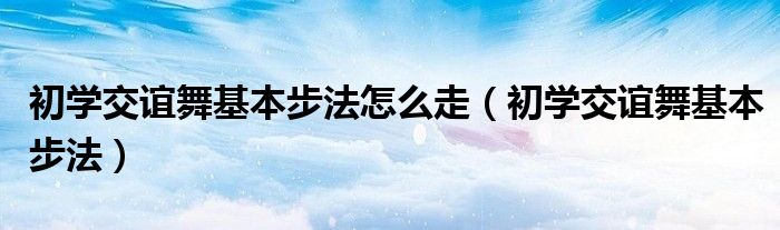 初学交谊舞基本步法怎么走(初学交谊舞基本步法)