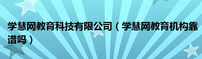 学慧网教育科技有限公司(学慧网教育机构靠谱吗)