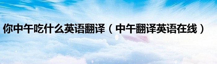 你中午吃什么英语翻译(中午翻译英语在线)