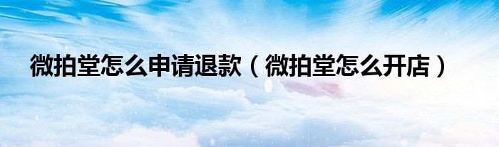 微拍堂怎么申请退款(微拍堂怎么开店)