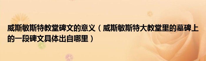 威斯敏斯特教堂碑文的意义(威斯敏斯特大教堂里的墓碑上的一段碑文具体出自哪里)
