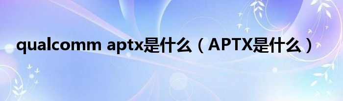 qualcomm aptx是什么(APTX是什么)