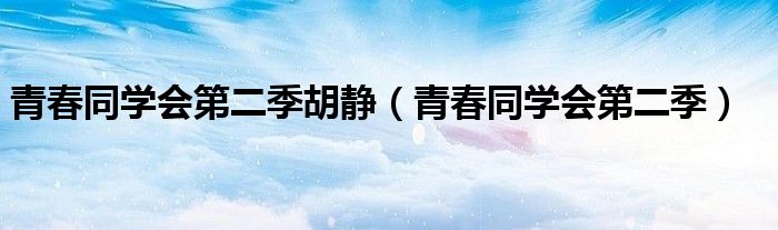 青春同学会第二季胡静(青春同学会第二季)