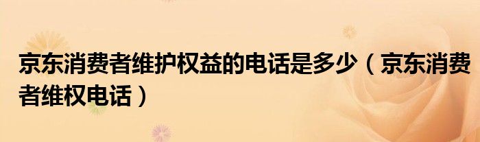 京东消费者维护权益的电话是多少(京东消费者维权电话)