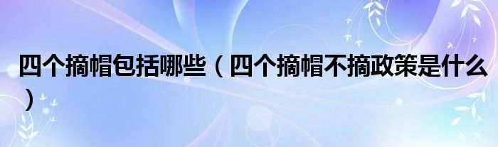 四个摘帽包括哪些(四个摘帽不摘政策是什么)