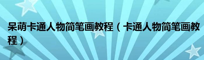 呆萌卡通人物简笔画教程(卡通人物简笔画教程)